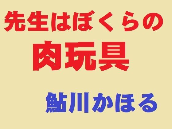 先生はぼくらの肉玩具｜鮎川かほる