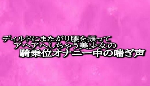 ディルドにまたがり腰を振ってアヘアへしちゃう美少女の騎乗位オナニー中の喘ぎ声｜リアルボイスGirl