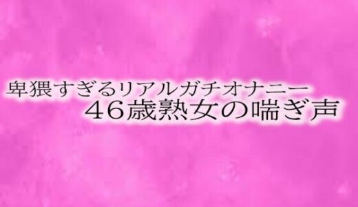 卑猥すぎるリアルガチオナニー46歳熟女の喘ぎ声｜リアルボイスGirl