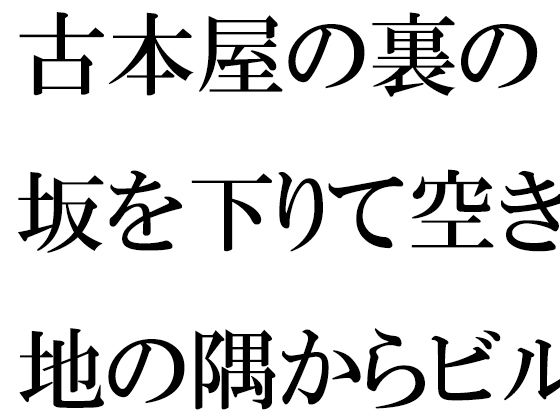 古本屋の裏の坂を下りて空き地の隅からビルの屋上へ  女子が下の階へ｜逢瀬のひび